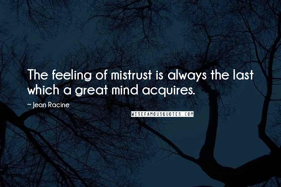 Jean Racine quotes: The feeling of mistrust is always the last which a great mind acquires.