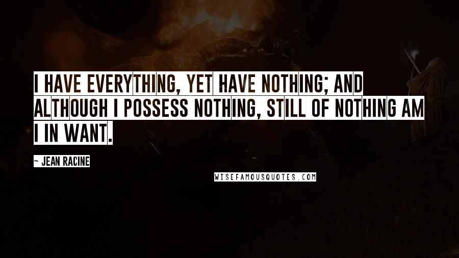 Jean Racine quotes: I have everything, yet have nothing; and although I possess nothing, still of nothing am I in want.