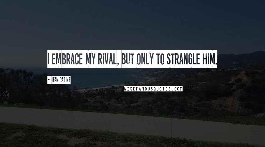 Jean Racine quotes: I embrace my rival, but only to strangle him.