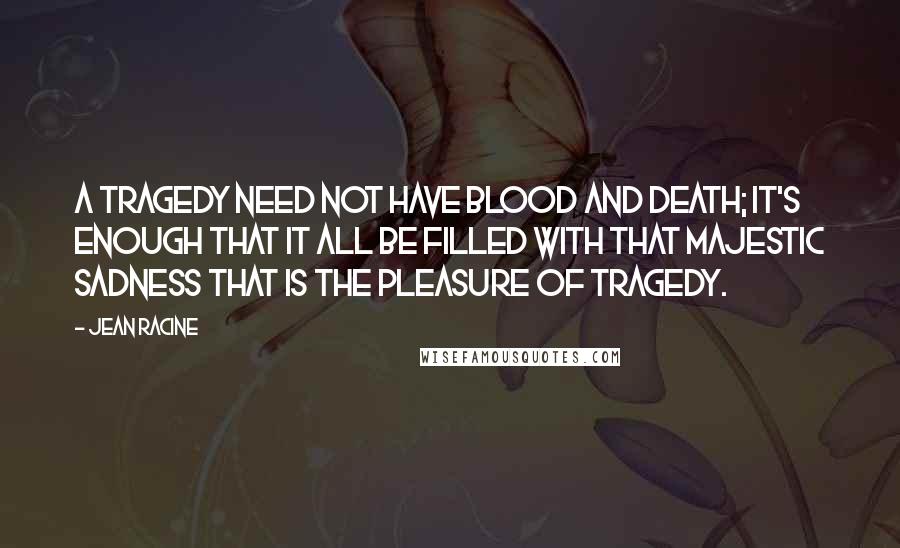 Jean Racine quotes: A tragedy need not have blood and death; it's enough that it all be filled with that majestic sadness that is the pleasure of tragedy.