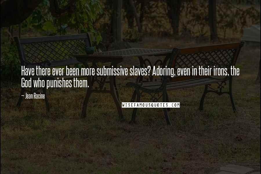 Jean Racine quotes: Have there ever been more submissive slaves? Adoring, even in their irons, the God who punishes them.
