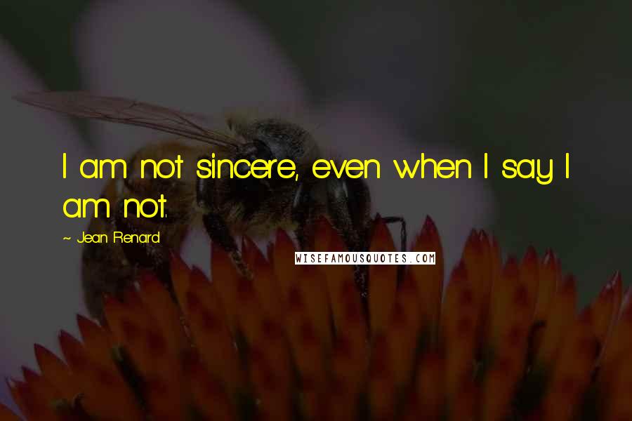 Jean Renard quotes: I am not sincere, even when I say I am not.