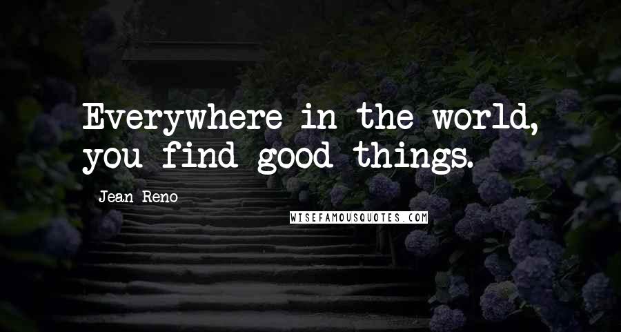 Jean Reno quotes: Everywhere in the world, you find good things.