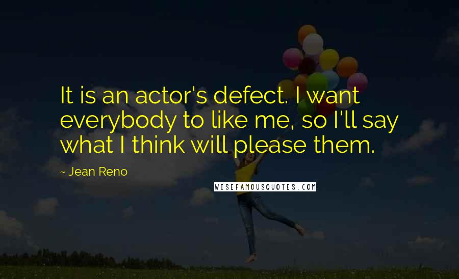 Jean Reno quotes: It is an actor's defect. I want everybody to like me, so I'll say what I think will please them.