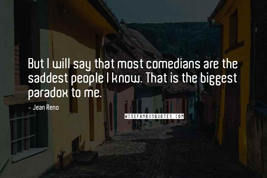 Jean Reno quotes: But I will say that most comedians are the saddest people I know. That is the biggest paradox to me.