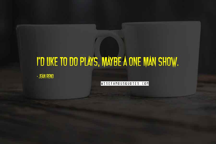 Jean Reno quotes: I'd like to do plays, maybe a one man show.