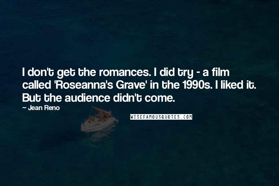 Jean Reno quotes: I don't get the romances. I did try - a film called 'Roseanna's Grave' in the 1990s. I liked it. But the audience didn't come.