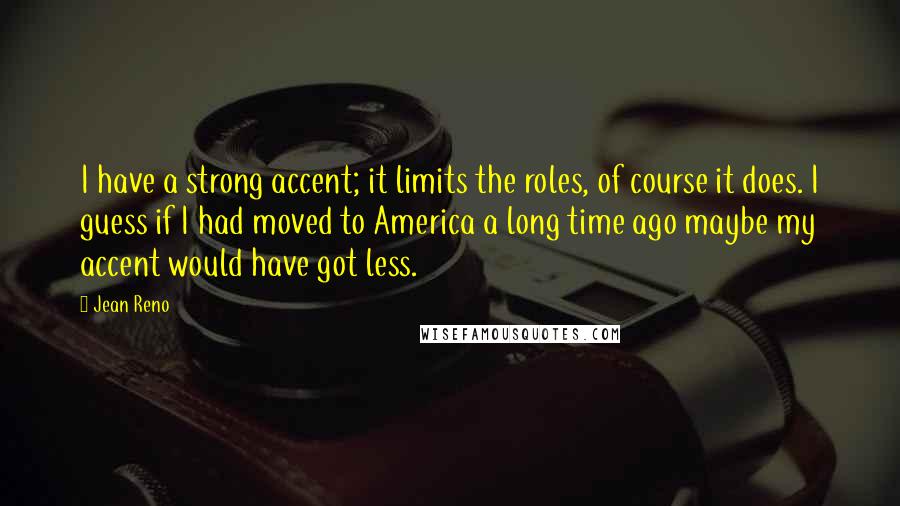 Jean Reno quotes: I have a strong accent; it limits the roles, of course it does. I guess if I had moved to America a long time ago maybe my accent would have