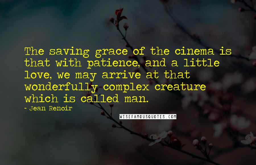 Jean Renoir quotes: The saving grace of the cinema is that with patience, and a little love, we may arrive at that wonderfully complex creature which is called man.