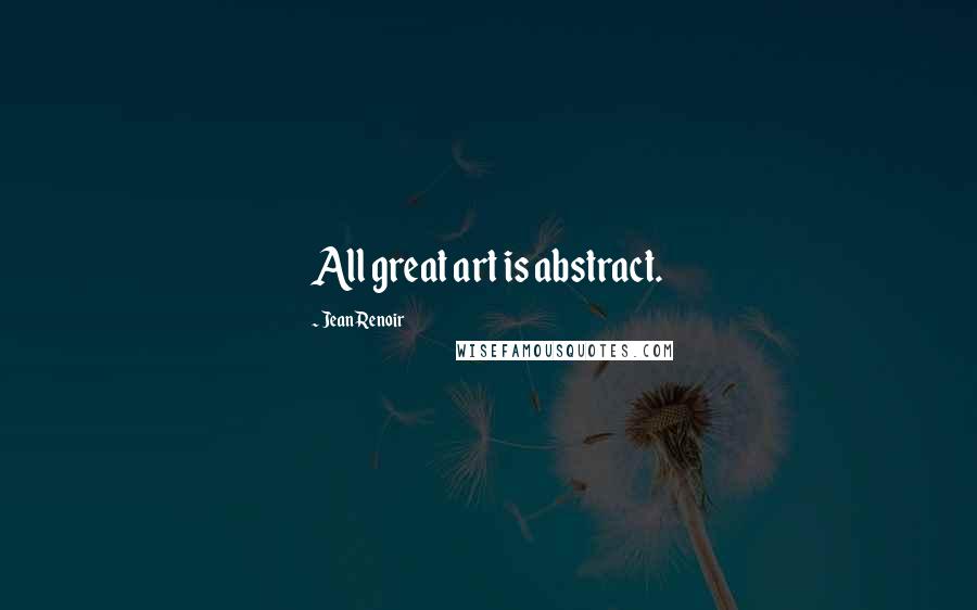 Jean Renoir quotes: All great art is abstract.