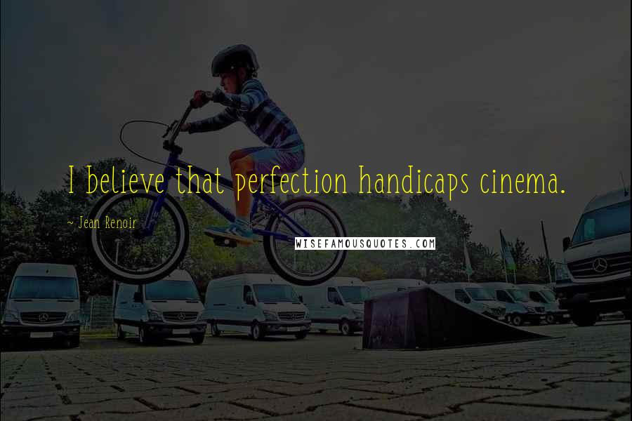 Jean Renoir quotes: I believe that perfection handicaps cinema.