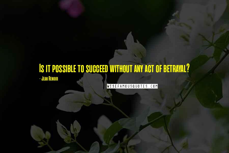 Jean Renoir quotes: Is it possible to succeed without any act of betrayal?