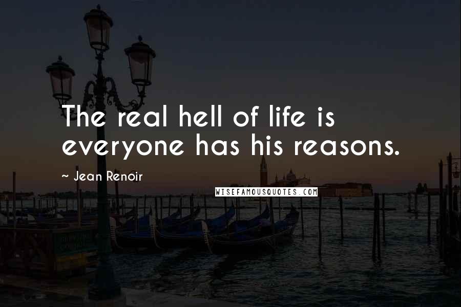 Jean Renoir quotes: The real hell of life is everyone has his reasons.