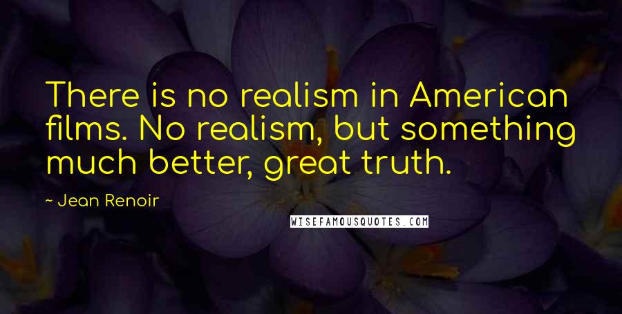 Jean Renoir quotes: There is no realism in American films. No realism, but something much better, great truth.