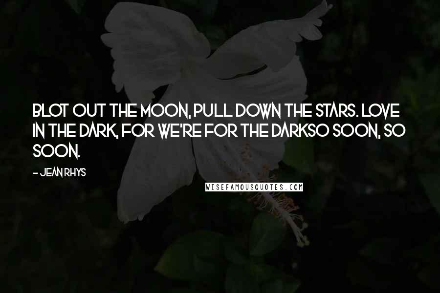 Jean Rhys quotes: Blot out the moon, Pull down the stars. Love in the dark, for we're for the darkSo soon, so soon.