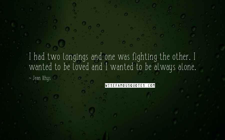 Jean Rhys quotes: I had two longings and one was fighting the other. I wanted to be loved and I wanted to be always alone.