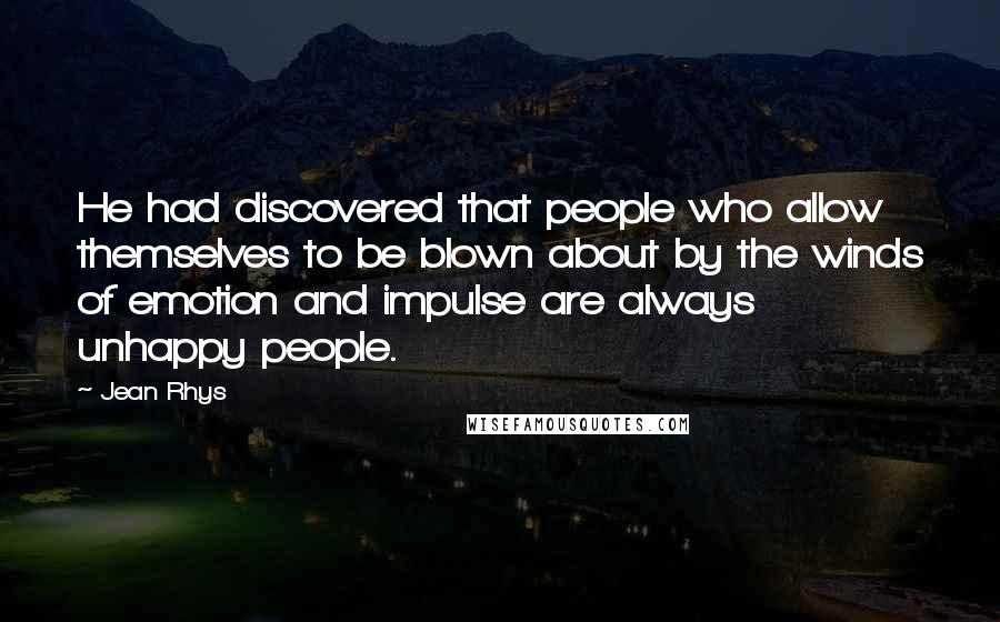 Jean Rhys quotes: He had discovered that people who allow themselves to be blown about by the winds of emotion and impulse are always unhappy people.