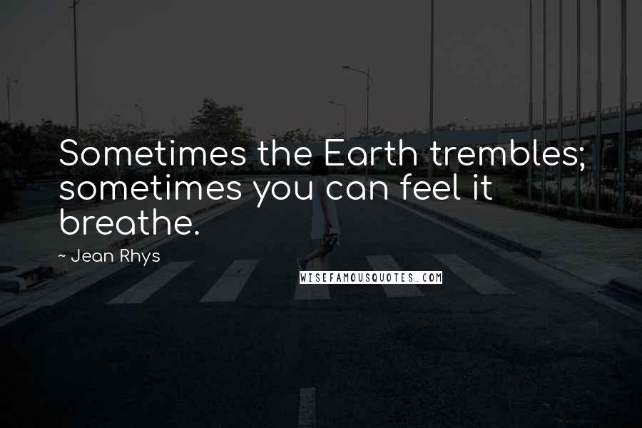 Jean Rhys quotes: Sometimes the Earth trembles; sometimes you can feel it breathe.