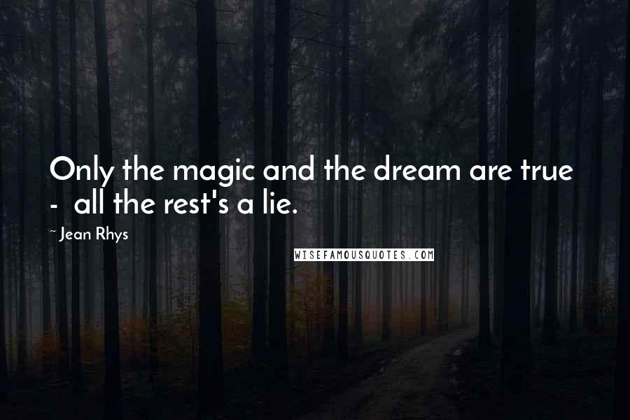 Jean Rhys quotes: Only the magic and the dream are true - all the rest's a lie.