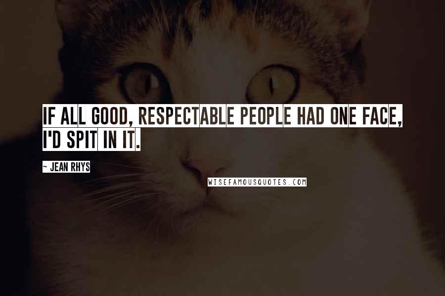 Jean Rhys quotes: If all good, respectable people had one face, I'd spit in it.