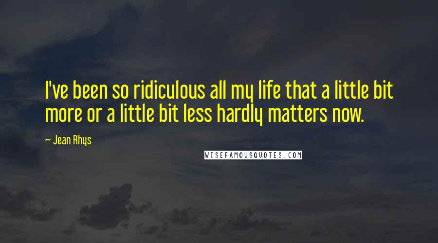 Jean Rhys quotes: I've been so ridiculous all my life that a little bit more or a little bit less hardly matters now.