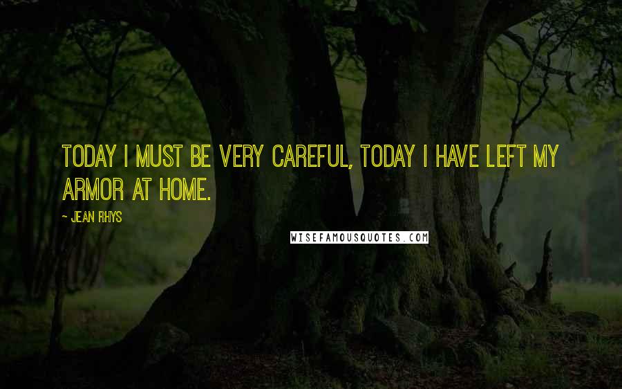 Jean Rhys quotes: Today I must be very careful, today I have left my armor at home.