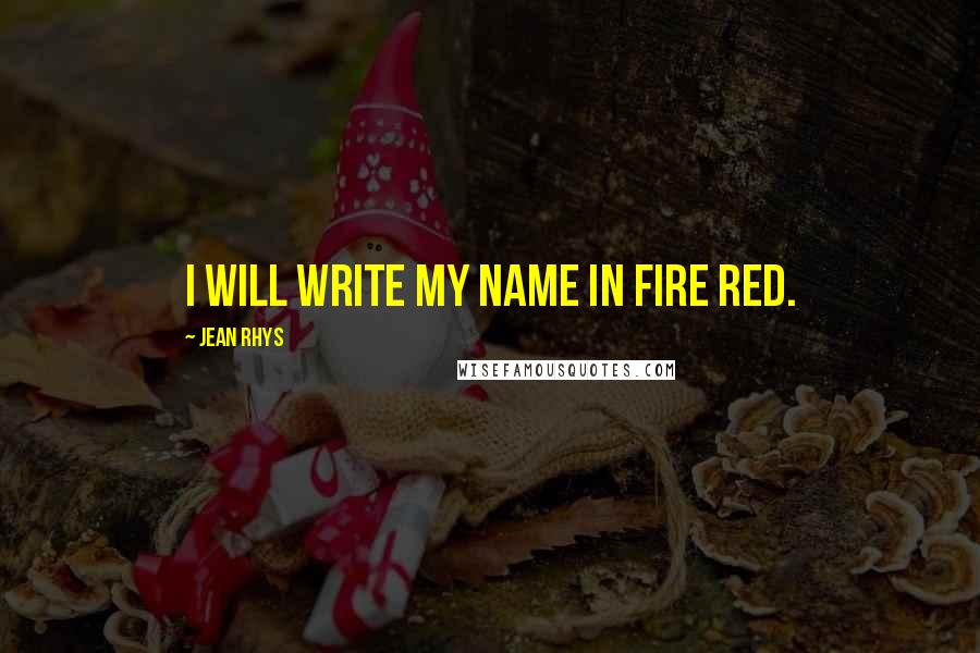 Jean Rhys quotes: I will write my name in fire red.