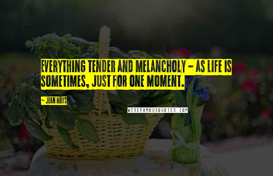 Jean Rhys quotes: Everything tender and melancholy - as life is sometimes, just for one moment.