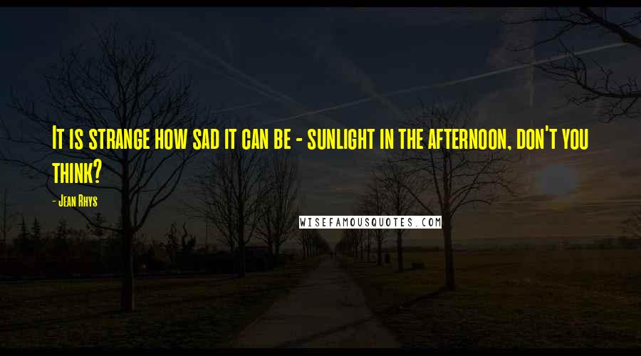 Jean Rhys quotes: It is strange how sad it can be - sunlight in the afternoon, don't you think?