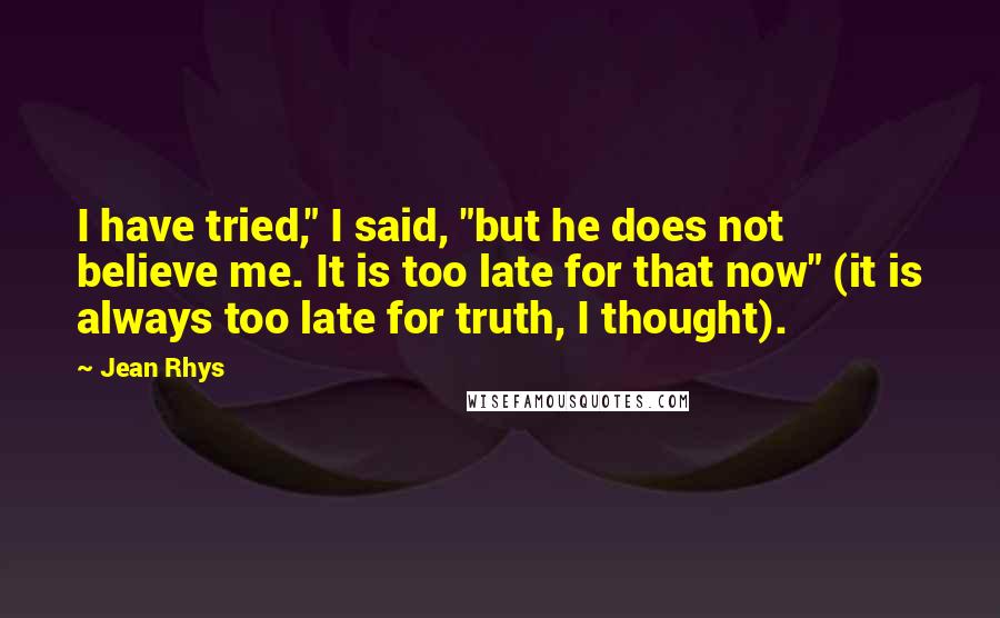 Jean Rhys quotes: I have tried," I said, "but he does not believe me. It is too late for that now" (it is always too late for truth, I thought).