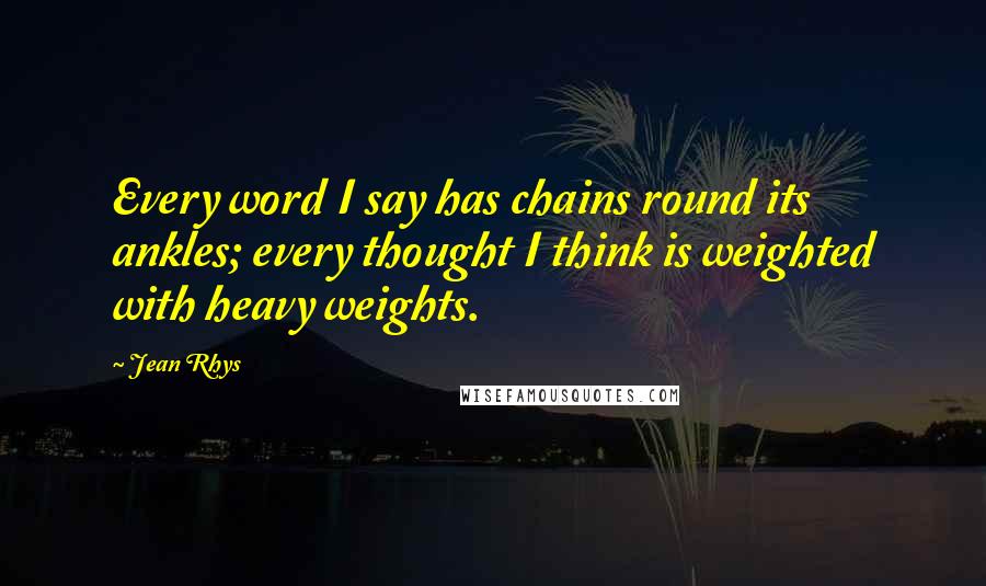 Jean Rhys quotes: Every word I say has chains round its ankles; every thought I think is weighted with heavy weights.