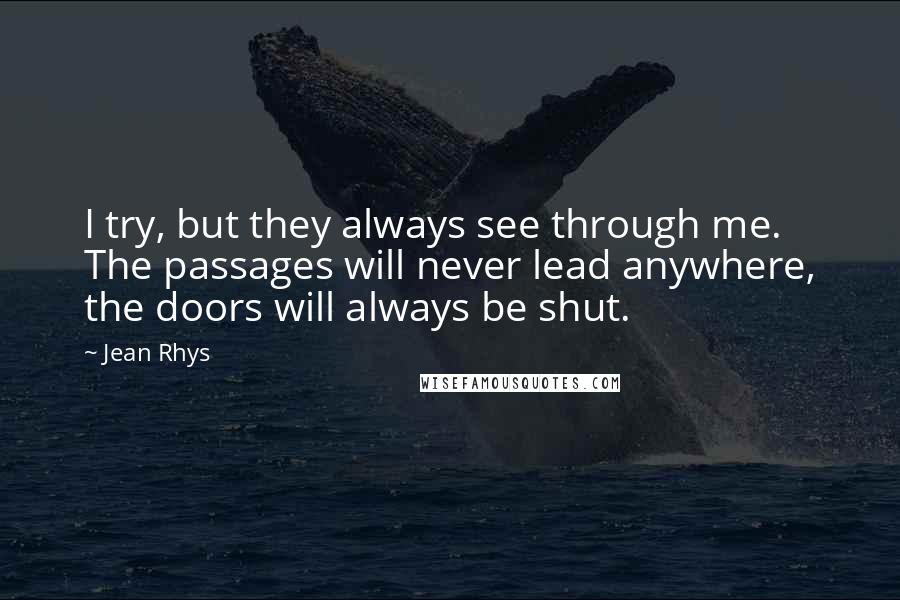Jean Rhys quotes: I try, but they always see through me. The passages will never lead anywhere, the doors will always be shut.