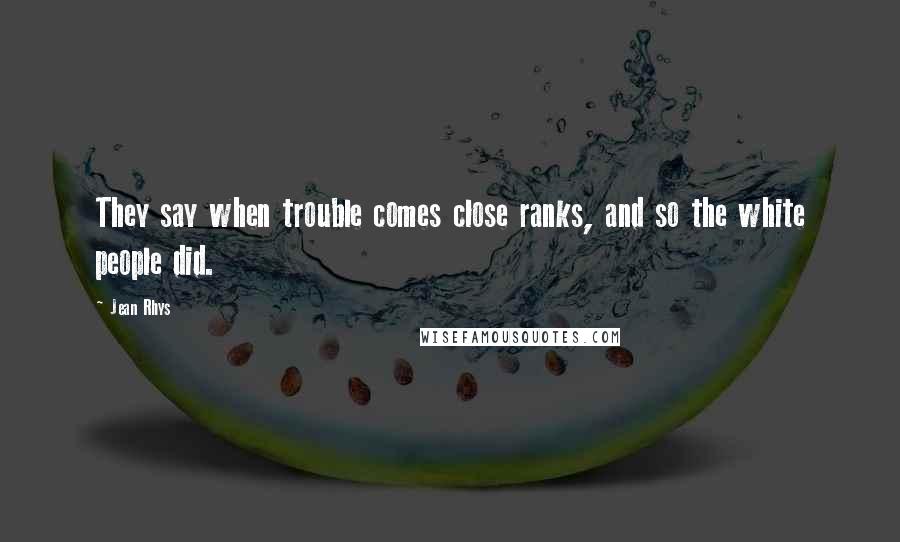 Jean Rhys quotes: They say when trouble comes close ranks, and so the white people did.