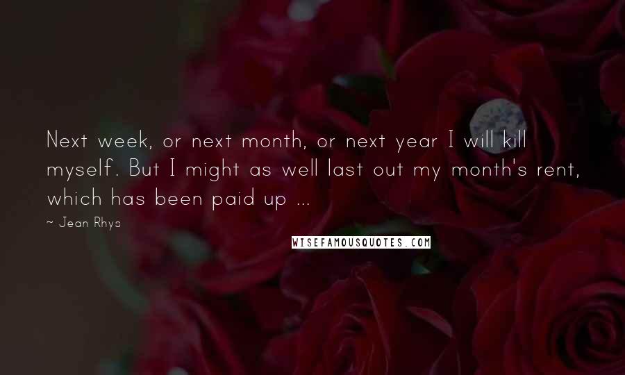 Jean Rhys quotes: Next week, or next month, or next year I will kill myself. But I might as well last out my month's rent, which has been paid up ...