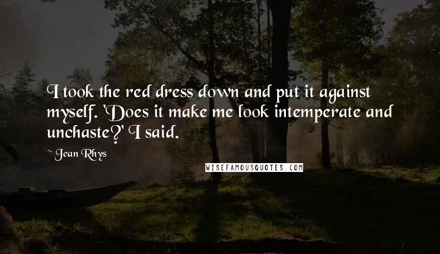 Jean Rhys quotes: I took the red dress down and put it against myself. 'Does it make me look intemperate and unchaste?' I said.