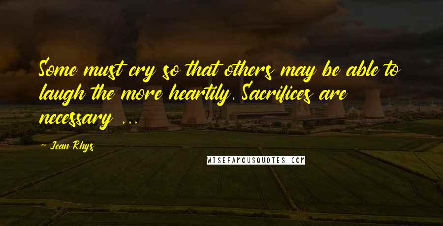 Jean Rhys quotes: Some must cry so that others may be able to laugh the more heartily. Sacrifices are necessary ...