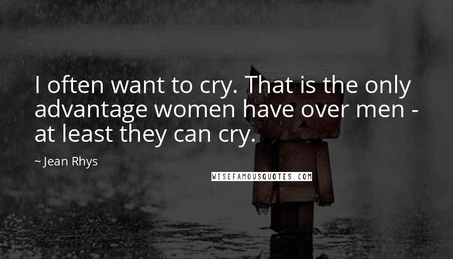 Jean Rhys quotes: I often want to cry. That is the only advantage women have over men - at least they can cry.