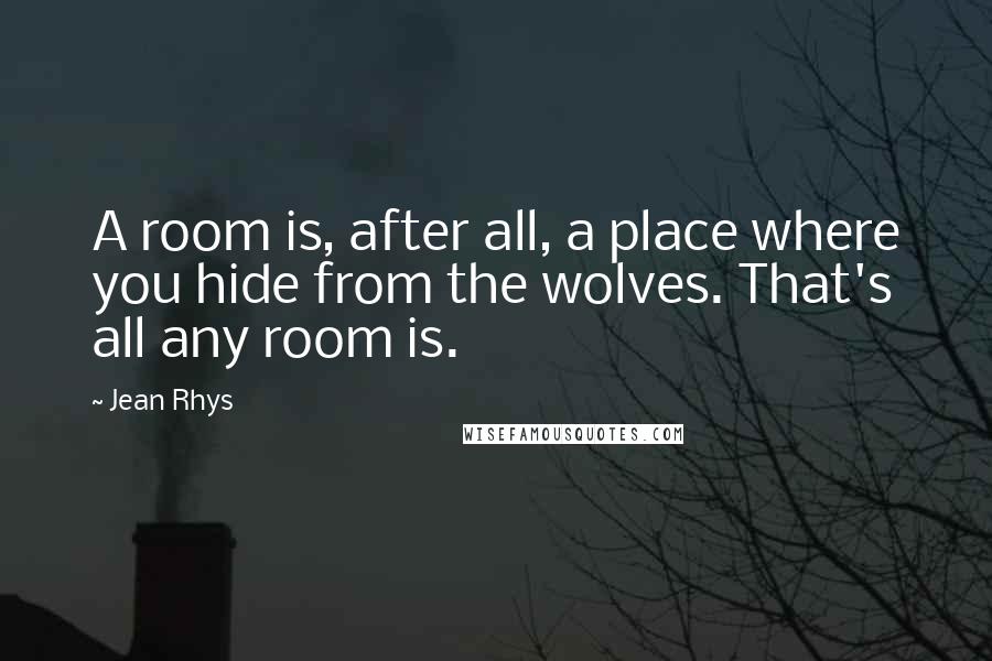 Jean Rhys quotes: A room is, after all, a place where you hide from the wolves. That's all any room is.