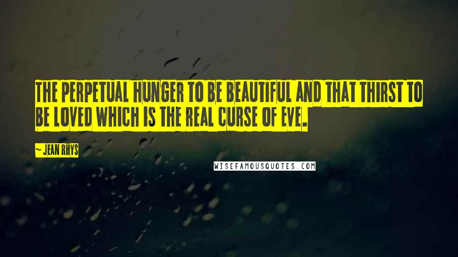 Jean Rhys quotes: The perpetual hunger to be beautiful and that thirst to be loved which is the real curse of Eve.