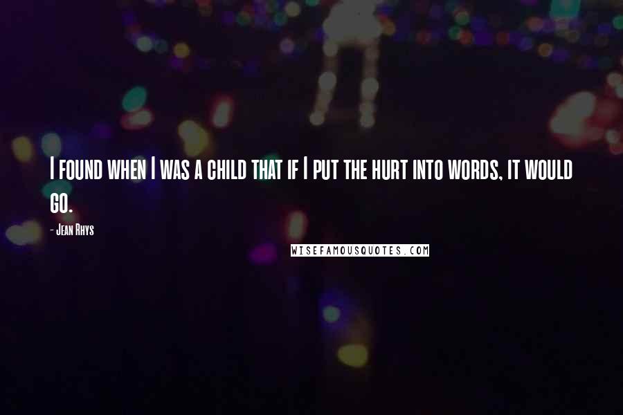 Jean Rhys quotes: I found when I was a child that if I put the hurt into words, it would go.