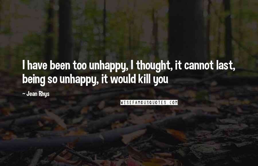 Jean Rhys quotes: I have been too unhappy, I thought, it cannot last, being so unhappy, it would kill you