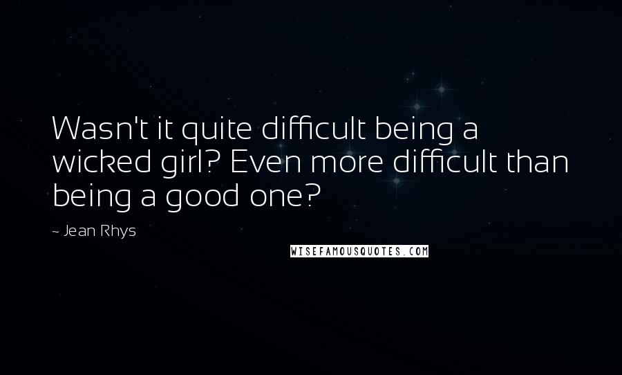 Jean Rhys quotes: Wasn't it quite difficult being a wicked girl? Even more difficult than being a good one?