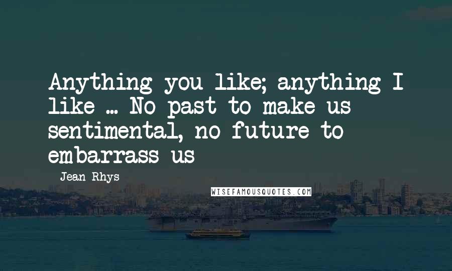Jean Rhys quotes: Anything you like; anything I like ... No past to make us sentimental, no future to embarrass us