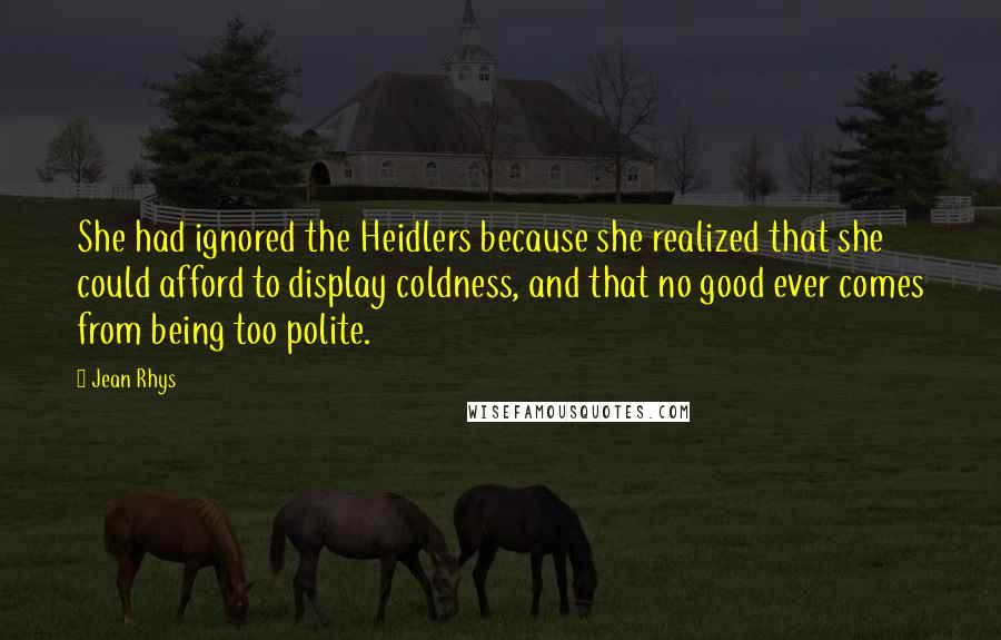 Jean Rhys quotes: She had ignored the Heidlers because she realized that she could afford to display coldness, and that no good ever comes from being too polite.