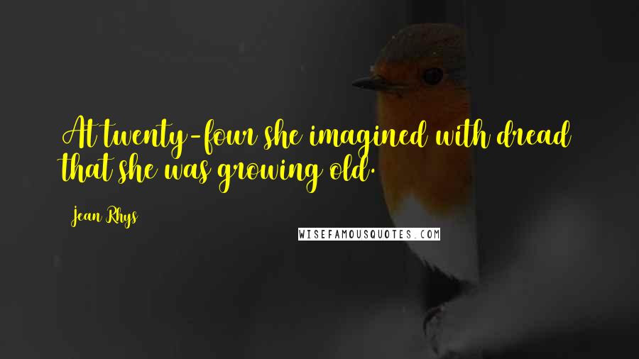 Jean Rhys quotes: At twenty-four she imagined with dread that she was growing old.