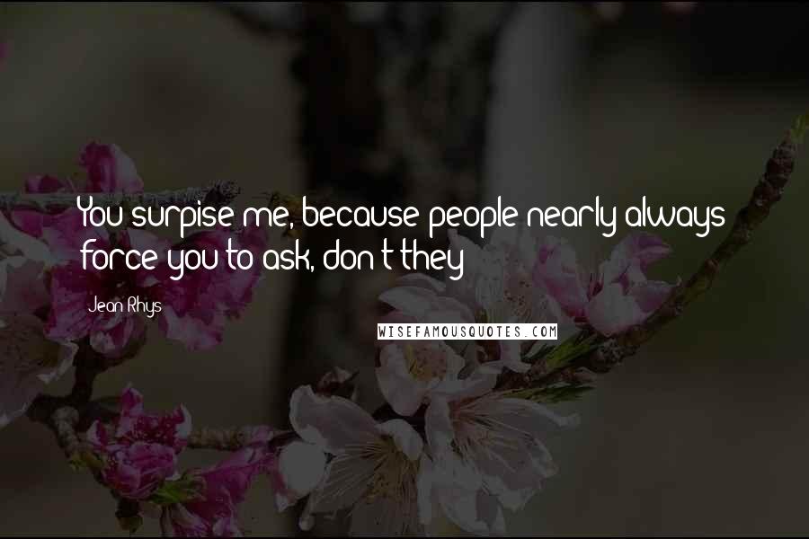 Jean Rhys quotes: You surpise me, because people nearly always force you to ask, don't they?