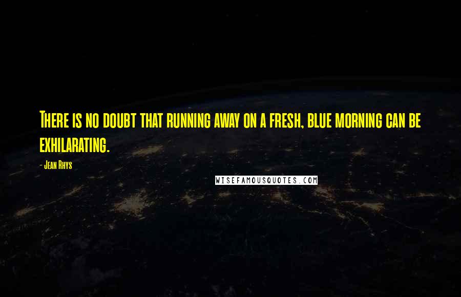 Jean Rhys quotes: There is no doubt that running away on a fresh, blue morning can be exhilarating.