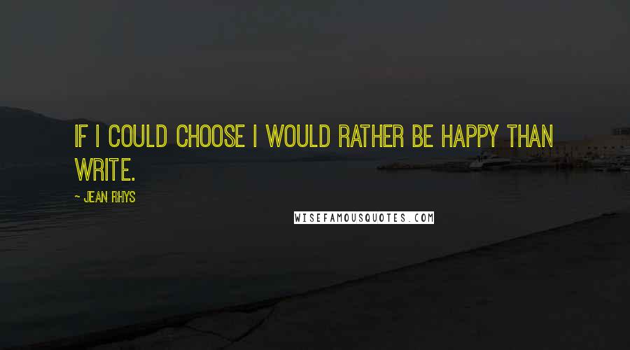 Jean Rhys quotes: If I could choose I would rather be happy than write.