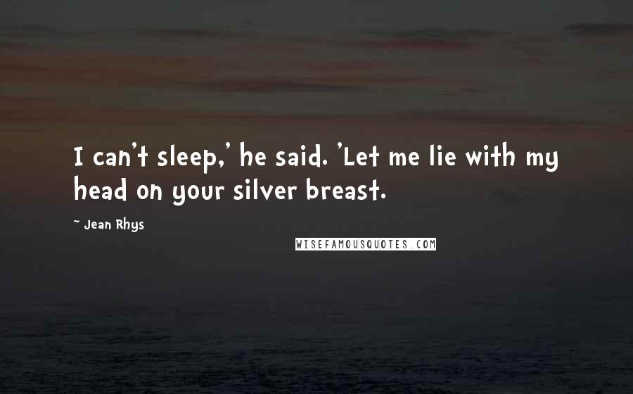 Jean Rhys quotes: I can't sleep,' he said. 'Let me lie with my head on your silver breast.