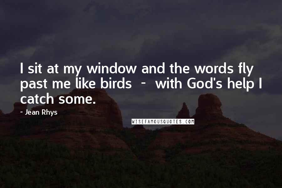 Jean Rhys quotes: I sit at my window and the words fly past me like birds - with God's help I catch some.